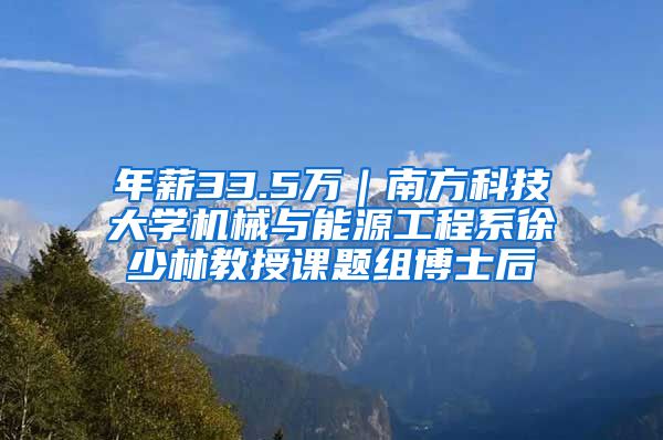 年薪33.5万｜南方科技大学机械与能源工程系徐少林教授课题组博士后
