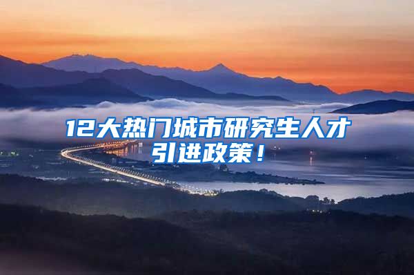 12大热门城市研究生人才引进政策！