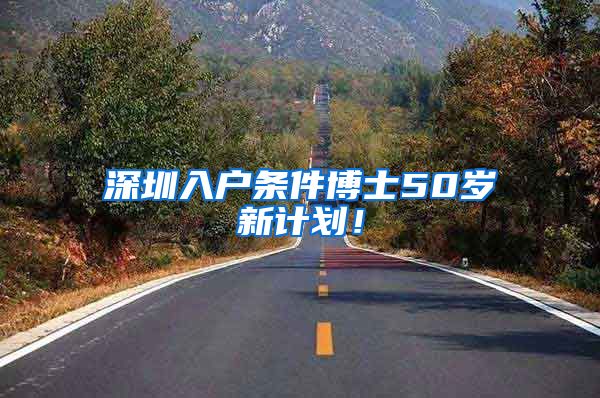 深圳入户条件博士50岁新计划！