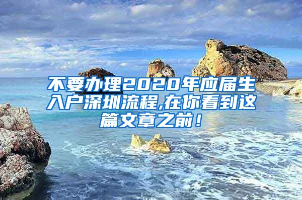 不要办理2020年应届生入户深圳流程,在你看到这篇文章之前！