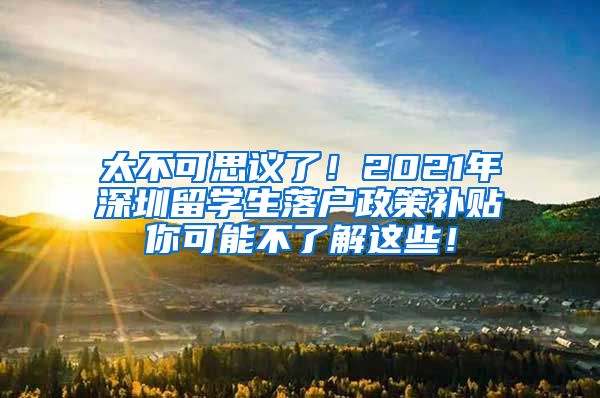太不可思议了！2021年深圳留学生落户政策补贴你可能不了解这些！