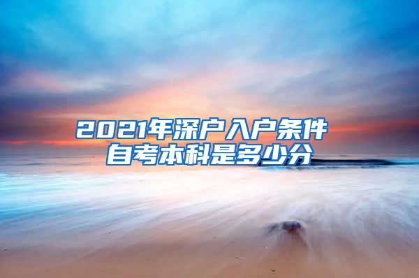 2021年深户入户条件 自考本科是多少分