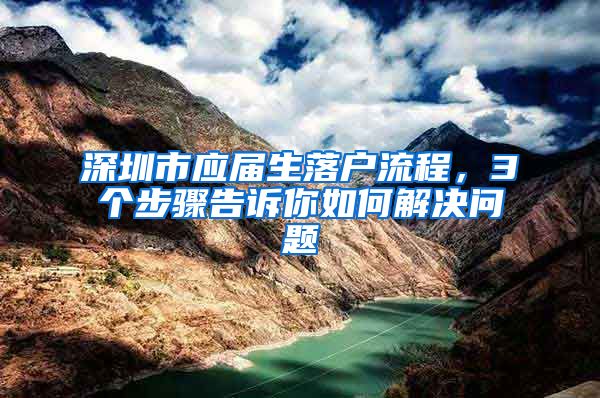 深圳市应届生落户流程，3个步骤告诉你如何解决问题