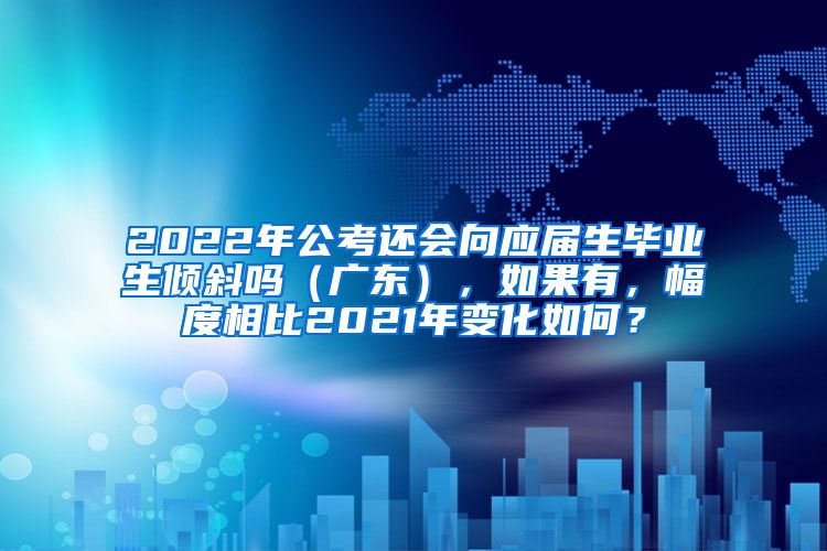 2022年公考还会向应届生毕业生倾斜吗（广东），如果有，幅度相比2021年变化如何？