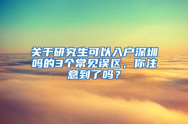 关于研究生可以入户深圳吗的3个常见误区，你注意到了吗？