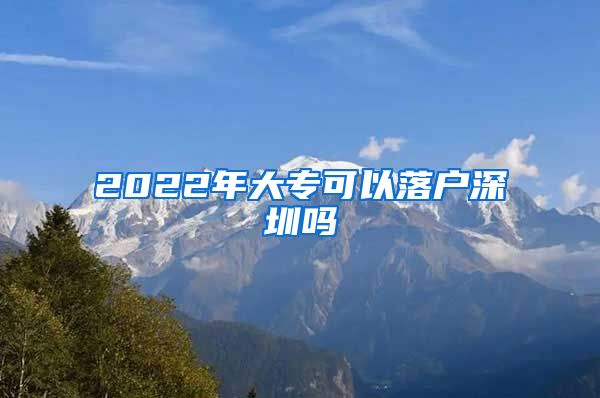 2022年大专可以落户深圳吗