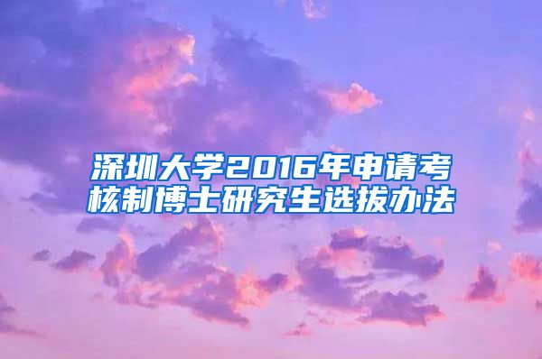 深圳大学2016年申请考核制博士研究生选拔办法