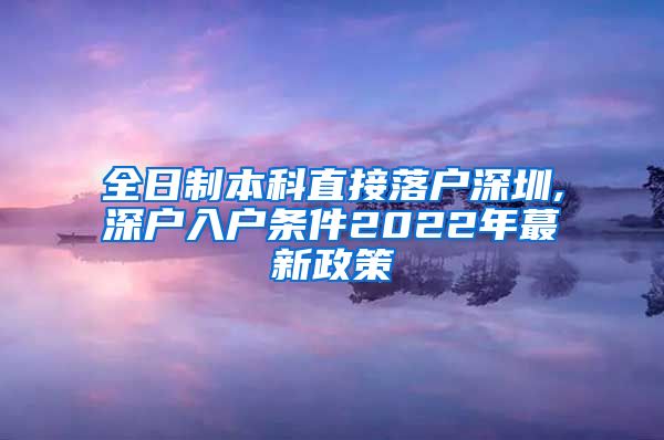 全日制本科直接落户深圳,深户入户条件2022年蕞新政策