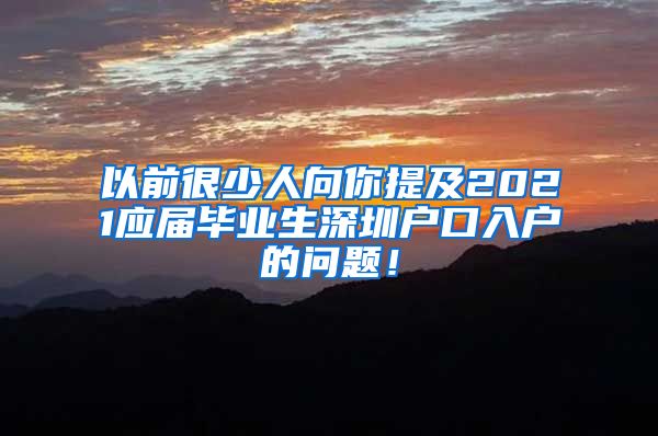 以前很少人向你提及2021应届毕业生深圳户口入户的问题！