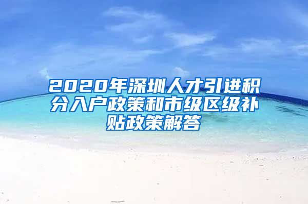 2020年深圳人才引进积分入户政策和市级区级补贴政策解答