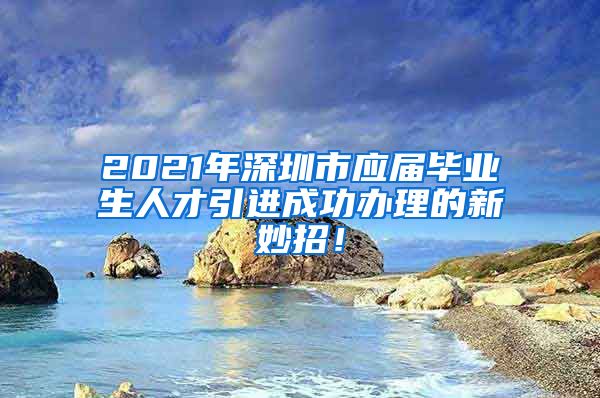 2021年深圳市应届毕业生人才引进成功办理的新妙招！