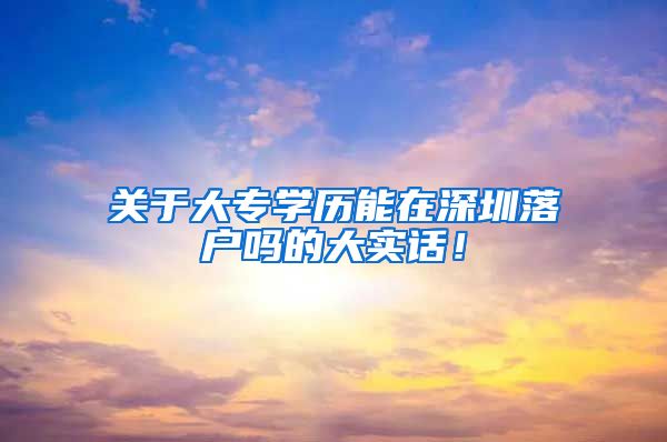 关于大专学历能在深圳落户吗的大实话！