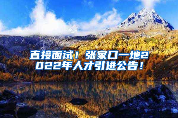 直接面试！张家口一地2022年人才引进公告！