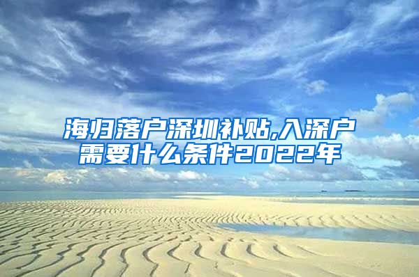 海归落户深圳补贴,入深户需要什么条件2022年