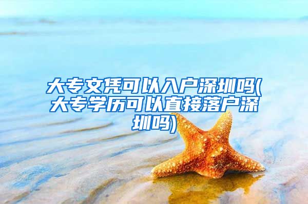 大专文凭可以入户深圳吗(大专学历可以直接落户深圳吗)
