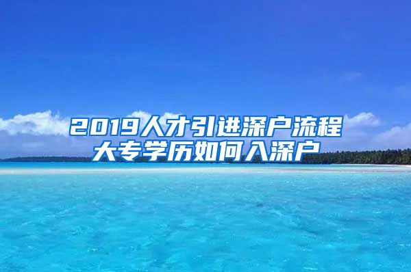 2019人才引进深户流程大专学历如何入深户