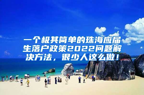 一个极其简单的珠海应届生落户政策2022问题解决方法，很少人这么做！