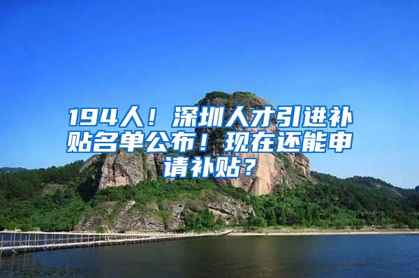 194人！深圳人才引进补贴名单公布！现在还能申请补贴？