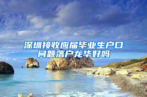 深圳接收应届毕业生户口问题落户龙华好吗