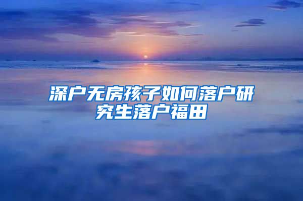 深户无房孩子如何落户研究生落户福田