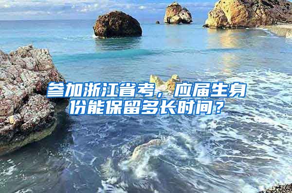 参加浙江省考，应届生身份能保留多长时间？