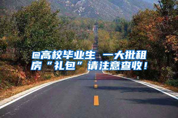 @高校毕业生 一大批租房“礼包”请注意查收！