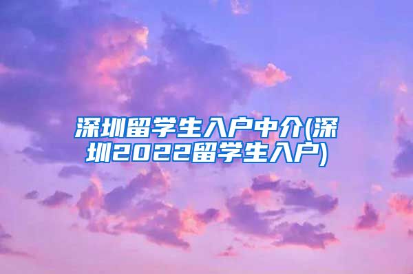 深圳留学生入户中介(深圳2022留学生入户)