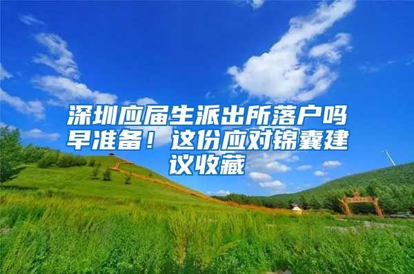 深圳应届生派出所落户吗早准备！这份应对锦囊建议收藏