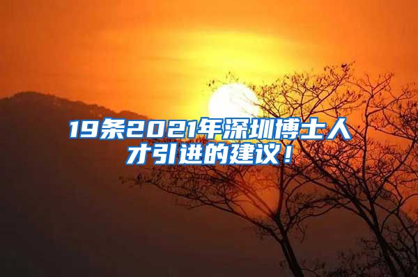19条2021年深圳博士人才引进的建议！