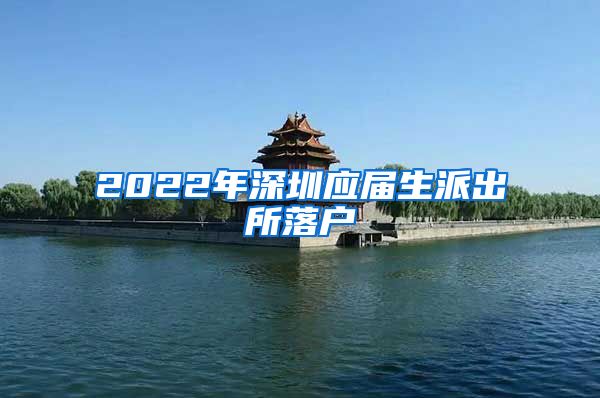 2022年深圳应届生派出所落户