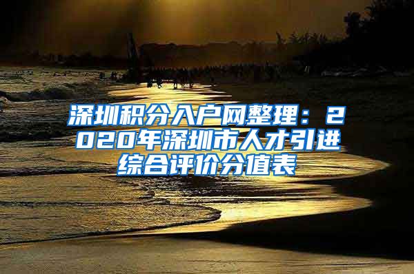 深圳积分入户网整理：2020年深圳市人才引进综合评价分值表