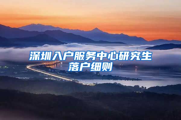 深圳入户服务中心研究生落户细则