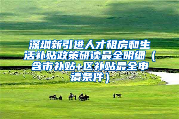 深圳新引进人才租房和生活补贴政策研读最全明细（含市补贴+区补贴最全申请条件）