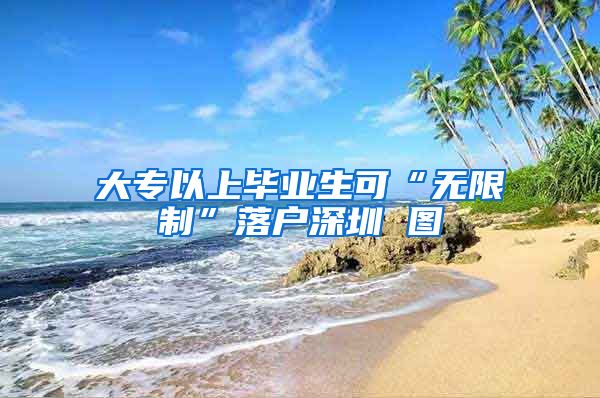 大专以上毕业生可“无限制”落户深圳 图