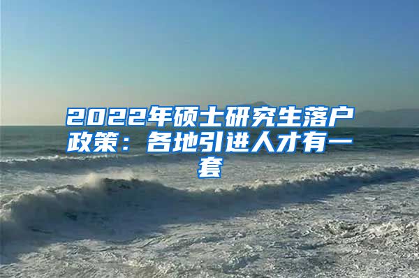 2022年硕士研究生落户政策：各地引进人才有一套