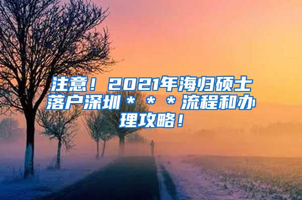注意！2021年海归硕士落户深圳＊＊＊流程和办理攻略！