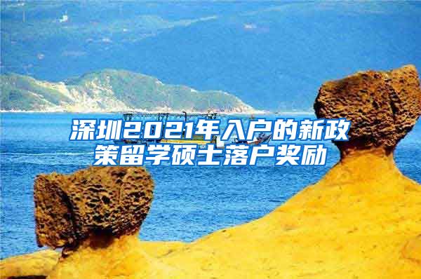 深圳2021年入户的新政策留学硕士落户奖励