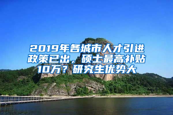2019年各城市人才引进政策已出，硕士最高补贴10万？研究生优势大