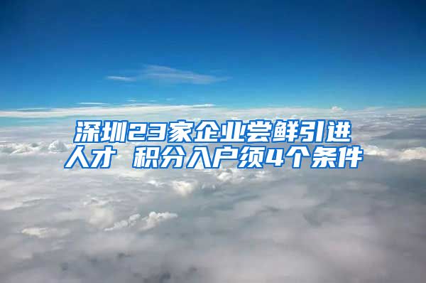 深圳23家企业尝鲜引进人才 积分入户须4个条件
