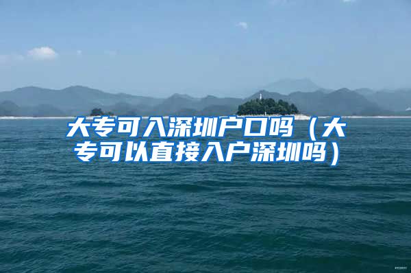 大专可入深圳户口吗（大专可以直接入户深圳吗）