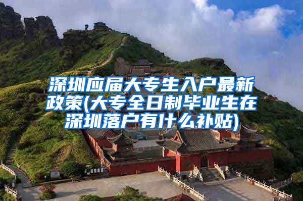深圳应届大专生入户最新政策(大专全日制毕业生在深圳落户有什么补贴)