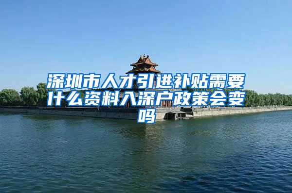深圳市人才引进补贴需要什么资料入深户政策会变吗