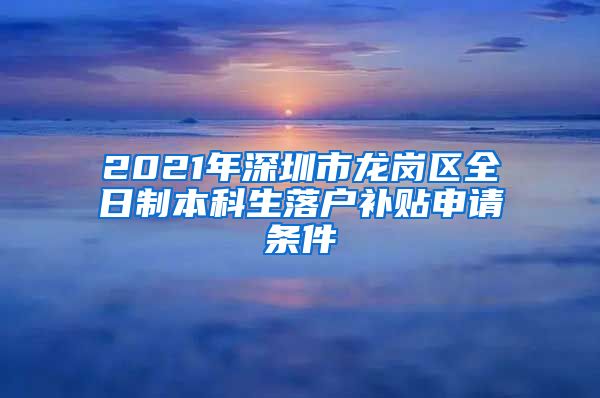 2021年深圳市龙岗区全日制本科生落户补贴申请条件