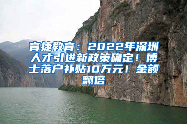 育捷教育：2022年深圳人才引进新政策确定！博士落户补贴10万元！金额翻倍