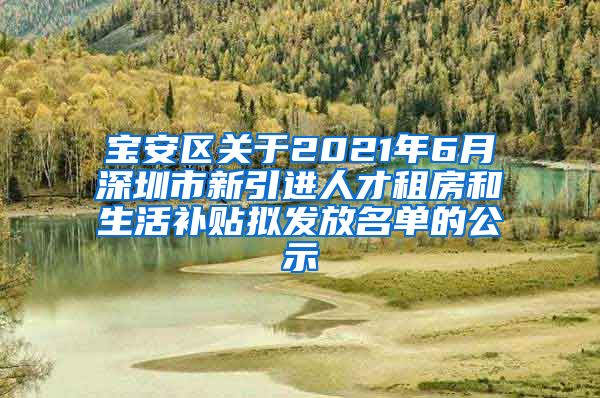 宝安区关于2021年6月深圳市新引进人才租房和生活补贴拟发放名单的公示