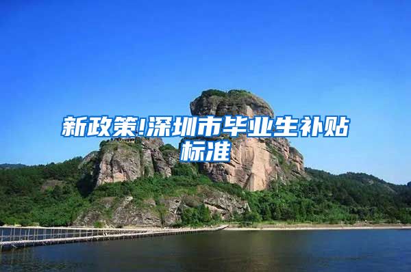新政策!深圳市毕业生补贴标准