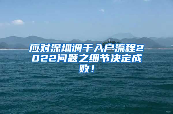 应对深圳调干入户流程2022问题之细节决定成败！