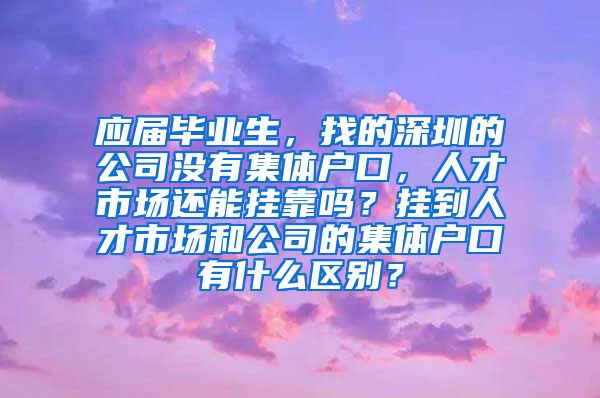 应届毕业生，找的深圳的公司没有集体户口，人才市场还能挂靠吗？挂到人才市场和公司的集体户口有什么区别？