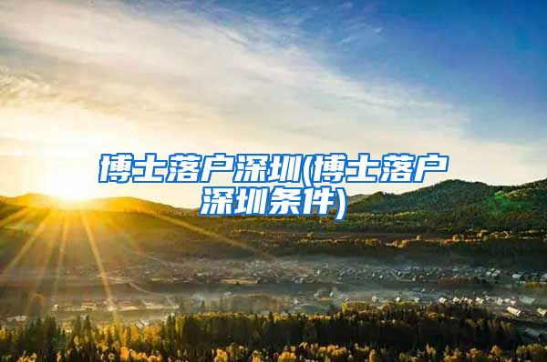 博士落户深圳(博士落户深圳条件)