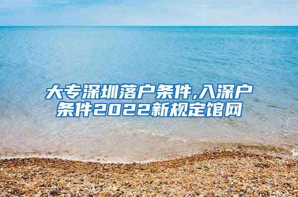 大专深圳落户条件,入深户条件2022新规定馆网